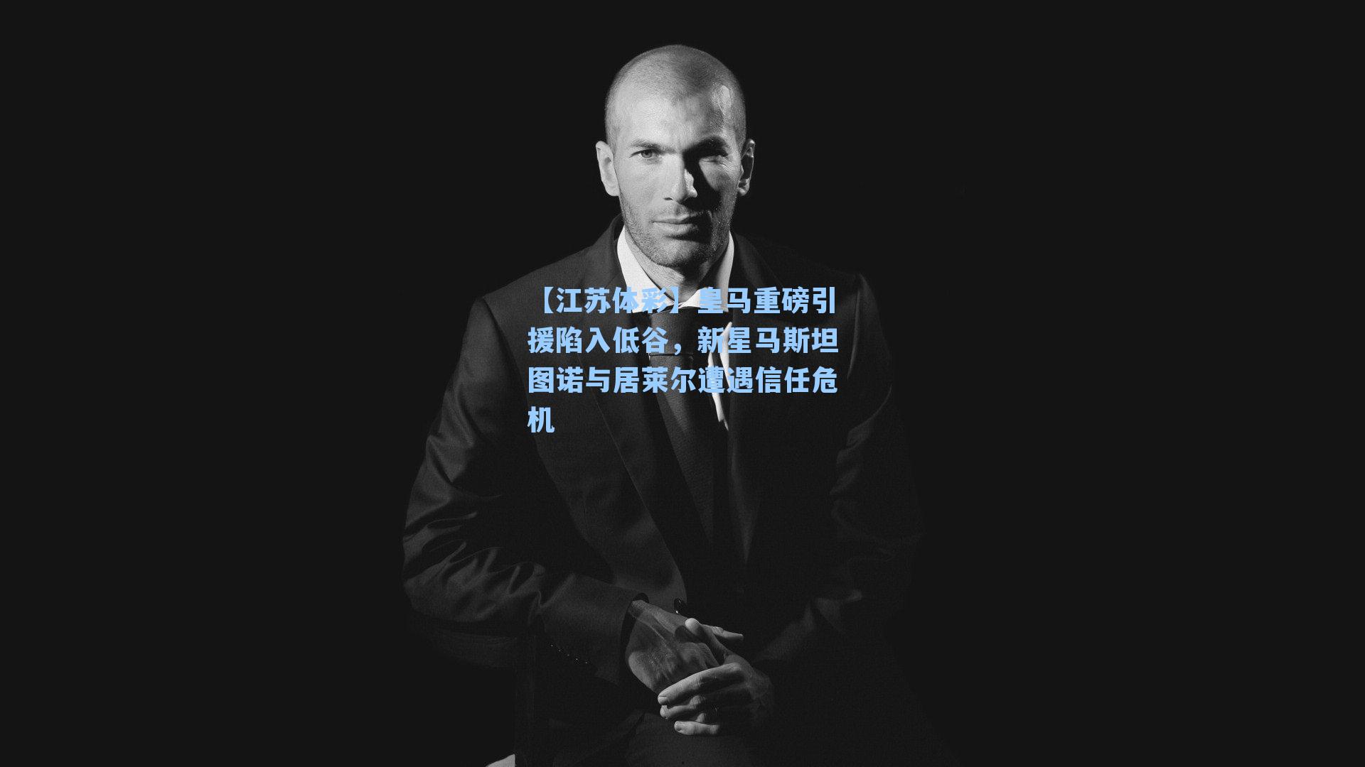 皇马重磅引援陷入低谷，新星马斯坦图诺与居莱尔遭遇信任危机