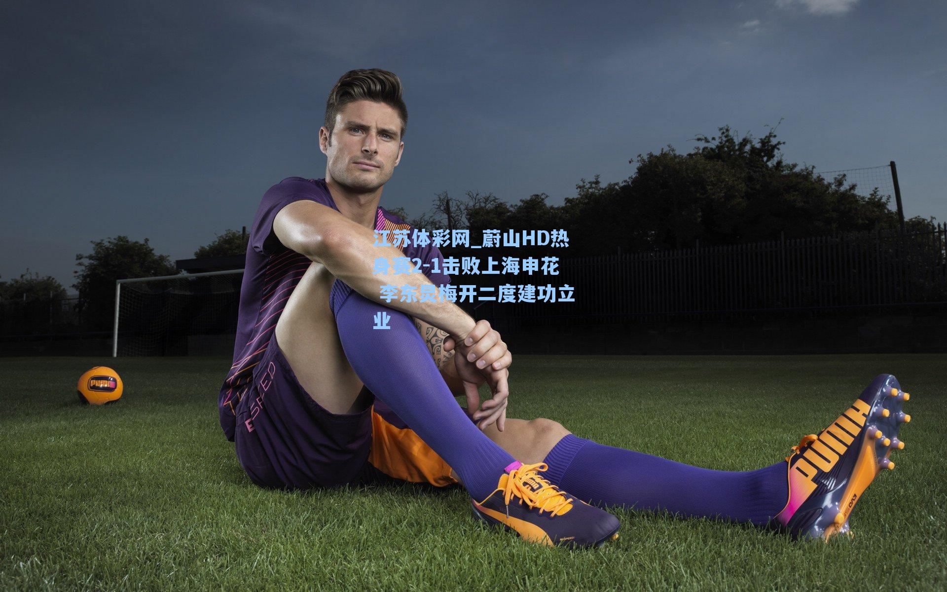 蔚山HD热身赛2-1击败上海申花 李东炅梅开二度建功立业