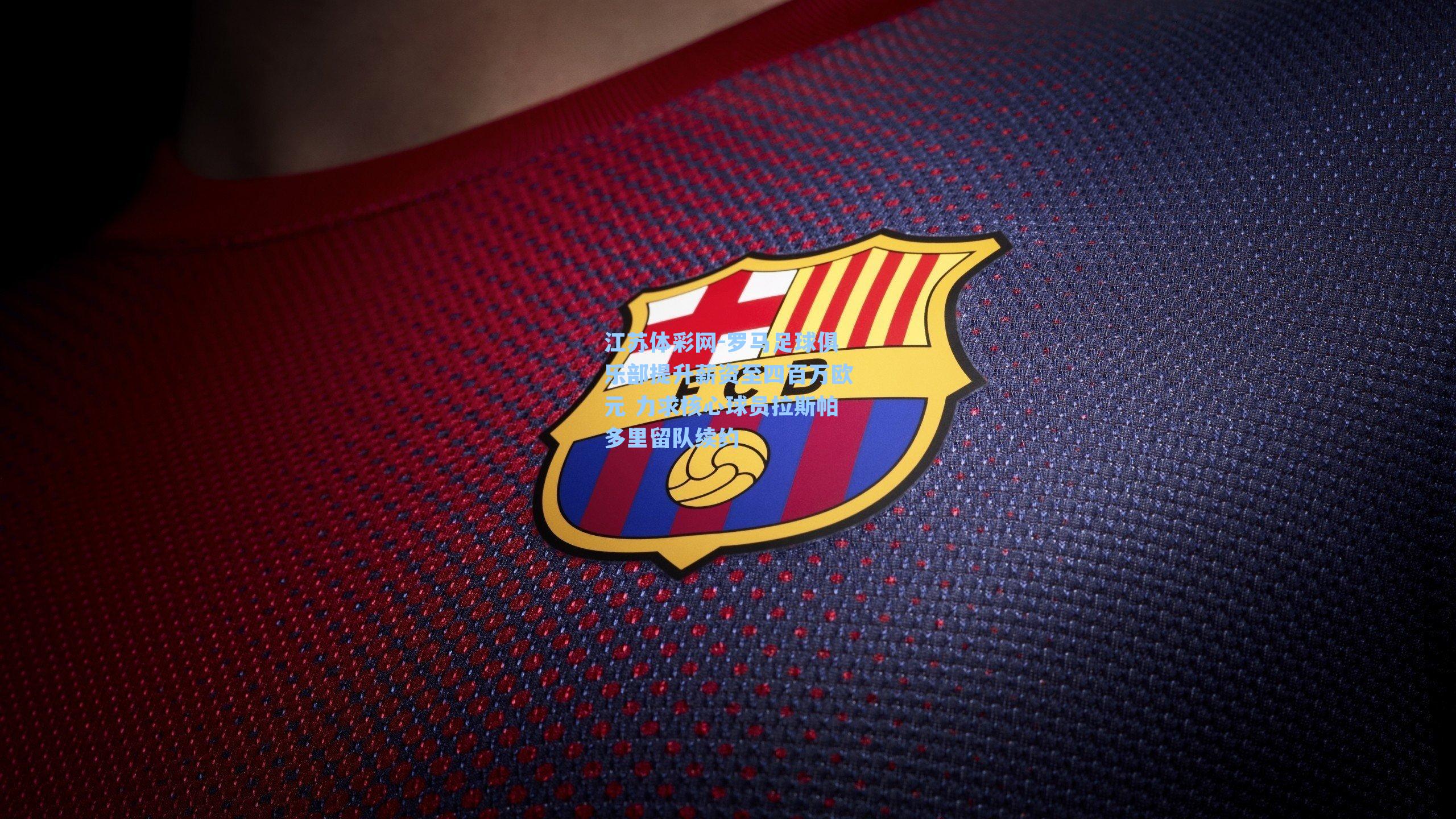 罗马足球俱乐部提升薪资至四百万欧元 力求核心球员拉斯帕多里留队续约