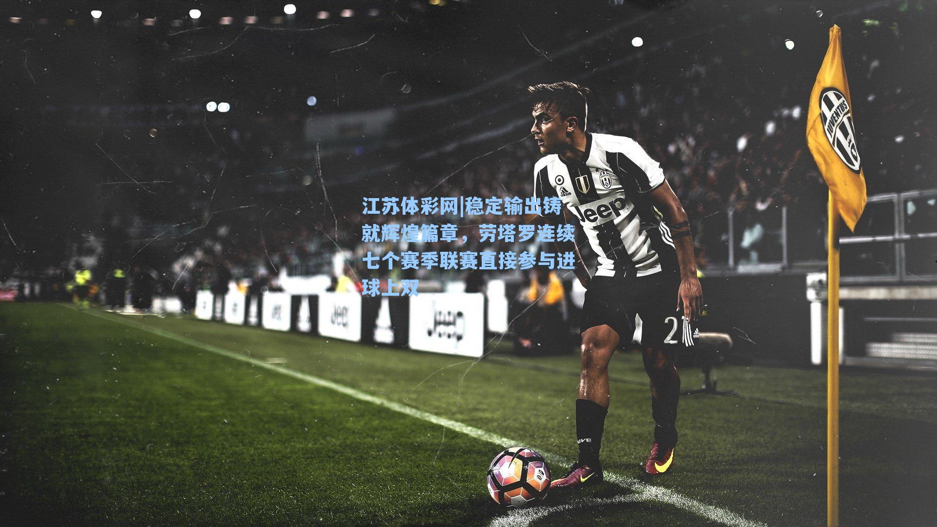 稳定输出铸就辉煌篇章,劳塔罗连续七个赛季联赛直接参与进球上双